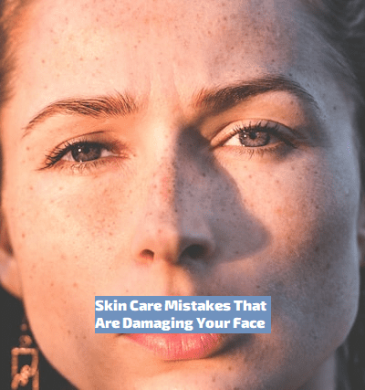 Skin Care Mistakes That Are Damaging Your Face